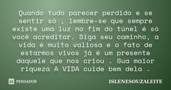 Quando tudo parecer perdido e se sentir só , lembre-se que sempre existe uma luz no fim do túnel é só você acreditar. Siga seu caminho, a vida é muito valiosa e... Frase de ISLENESOUZALEITE.