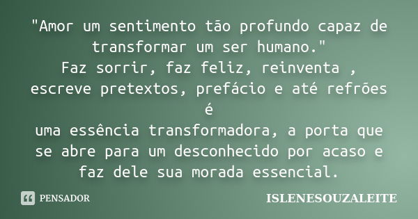 "Amor um sentimento tão profundo capaz de transformar um ser humano." Faz sorrir, faz feliz, reinventa , escreve pretextos, prefácio e até refrões é u... Frase de ISLENESOUZALEITE.