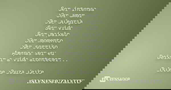 Ser intensa Ser amor Ser alegria Ser vida Ser paixão Ser momento Ser sorriso Apenas ser eu Deixar a vida acontecer... Islene Souza Leite... Frase de ISLENESOUZALEITE.