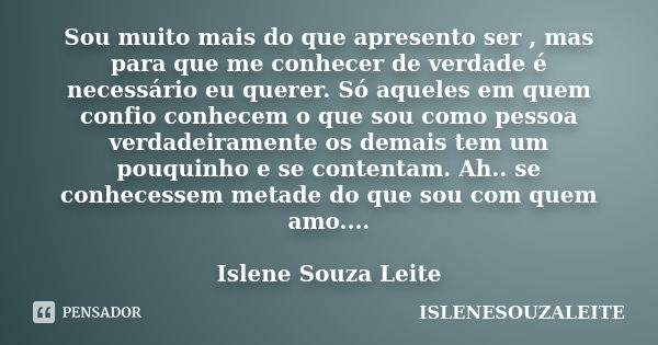 Sou muito mais do que apresento ser , mas para que me conhecer de verdade é necessário eu querer. Só aqueles em quem confio conhecem o que sou como pessoa verda... Frase de ISLENESOUZALEITE.