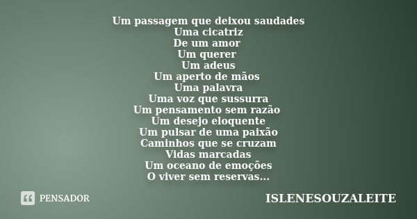 Um passagem que deixou saudades Uma cicatriz De um amor Um querer Um adeus Um aperto de mãos Uma palavra Uma voz que sussurra Um pensamento sem razão Um desejo ... Frase de IsleneSouzaLeite.