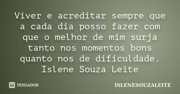 Viver e acreditar sempre que a cada dia posso fazer com que o melhor de mim surja tanto nos momentos bons quanto nos de dificuldade. Islene Souza Leite... Frase de ISLENESOUZALEITE.