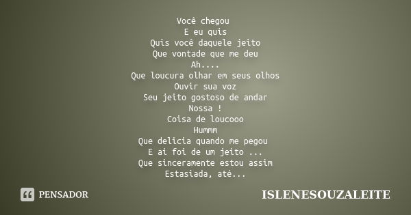 Você chegou E eu quis Quis você daquele jeito Que vontade que me deu Ah.... Que loucura olhar em seus olhos Ouvir sua voz Seu jeito gostoso de andar Nossa ! Coi... Frase de IsleneSouzaLeite.