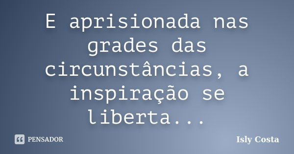 E aprisionada nas grades das circunstâncias, a inspiração se liberta...... Frase de Isly Costa.