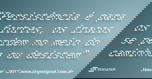 “Persistência é para os fortes, os fracos se perdem no meio do caminho ou desistem”... Frase de Ismael - 2017 www.largeisgod.com.br.