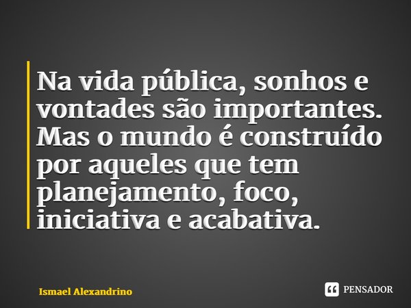 ⁠Na vida pública, sonhos e vontades são importantes. Mas o mundo é construído por aqueles que tem planejamento, foco, iniciativa e acabativa.... Frase de Ismael Alexandrino.