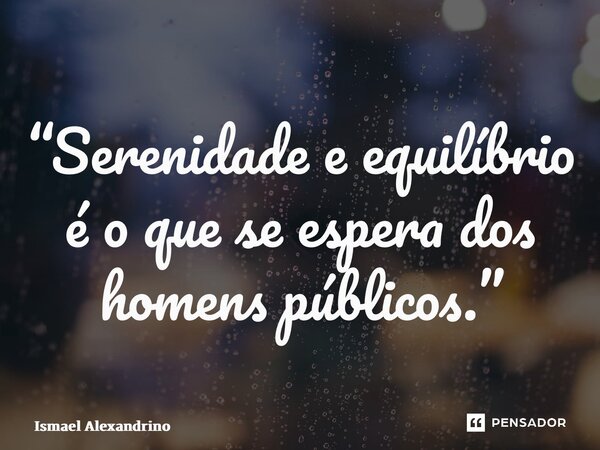 “Serenidade e equilíbrio é o que se espera dos homens públicos.”⁠... Frase de Ismael Alexandrino.
