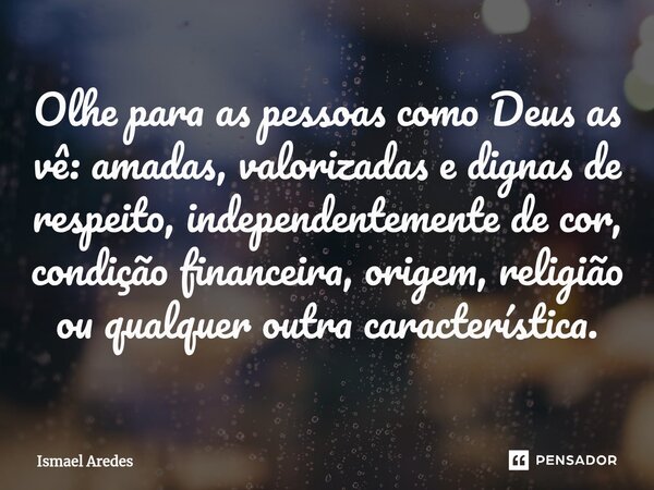 ⁠Olhe para as pessoas como Deus as vê: amadas, valorizadas e dignas de respeito, independentemente de cor, condição financeira, origem, religião ou qualquer out... Frase de Ismael Aredes.