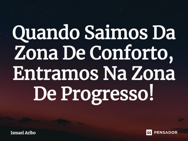 ⁠Quando Saimos Da Zona De Conforto, Entramos Na Zona De Progresso!... Frase de Ismael Aribo.