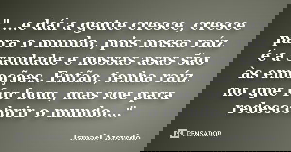 "...e daí a gente cresce, cresce para o mundo, pois nossa raíz é a saudade e nossas asas são às emoções. Então, tenha raíz no que for bom, mas voe para rede... Frase de Ismael Azevedo.