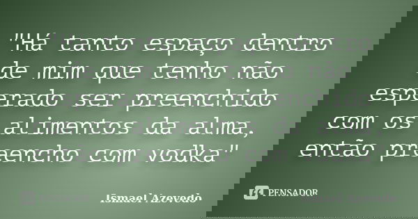 ‎"Há tanto espaço dentro de mim que tenho não esperado ser preenchido com os alimentos da alma, então preencho com vodka"... Frase de Ismael Azevedo.