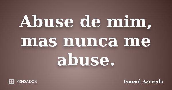 Abuse de mim, mas nunca me abuse.... Frase de Ismael Azevedo.