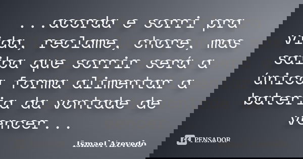...acorda e sorri pra vida, reclame, chore, mas saiba que sorrir será a única forma alimentar a bateria da vontade de vencer...... Frase de Ismael Azevedo.