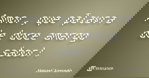 Amor, que palavra de doce amargo sabor!... Frase de Ismael Azevedo.