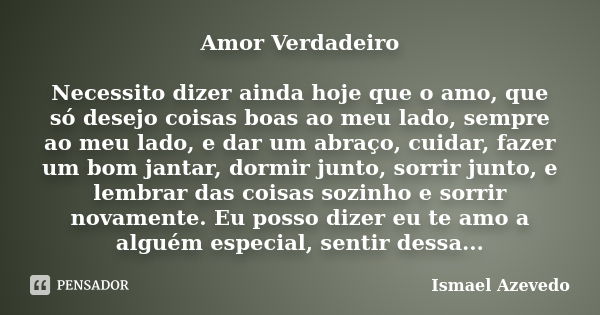 Amor Verdadeiro Necessito dizer ainda hoje que o amo, que só desejo coisas boas ao meu lado, sempre ao meu lado, e dar um abraço, cuidar, fazer um bom jantar, d... Frase de Ismael Azevedo.