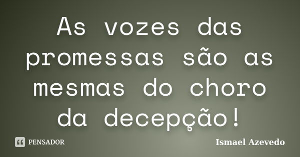 As vozes das promessas são as mesmas do choro da decepção!... Frase de Ismael Azevedo.