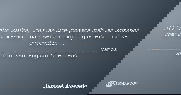 Até tive culpa, mas se uma pessoa não se entende com ela mesma, não será comigo que ela irá se entender... _________________________________________vamos sair d... Frase de Ismael Azevedo.