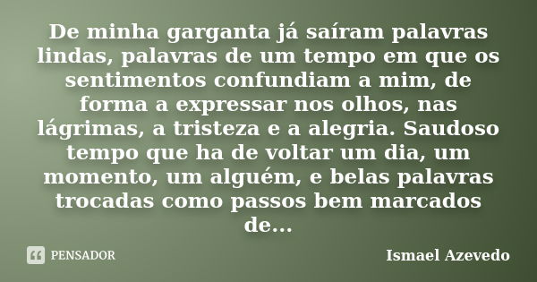 De minha garganta já saíram palavras lindas, palavras de um tempo em que os sentimentos confundiam a mim, de forma a expressar nos olhos, nas lágrimas, a triste... Frase de Ismael Azevedo.