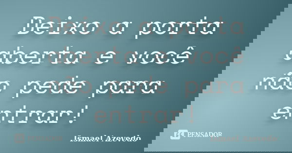 Deixo a porta aberta e você não pede para entrar!... Frase de Ismael Azevedo.