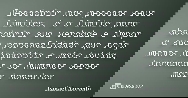 Descobrir nas pessoas seus limites, é o limite para descobrir sua verdade e impor a sua personalidade que seja menos hipócrita e mais ávida, tornando os humanos... Frase de Ismael Azevedo.