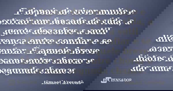 E depois de viver muito e extrair um bocado da vida, a gente descobre a sutil diferença entre confiar e se acorrentar. É aquele breve hiatos insano entre chorar... Frase de Ismael Azevedo.