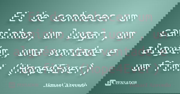 Ei de conhecer um caminho, um lugar, um alguém, uma vontade e um fim! (Hope4Ever)... Frase de Ismael Azevedo.
