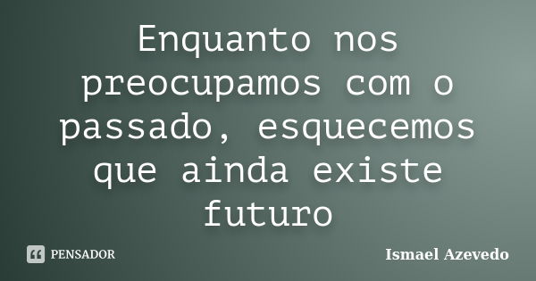 Enquanto nos preocupamos com o passado, esquecemos que ainda existe futuro... Frase de Ismael Azevedo.