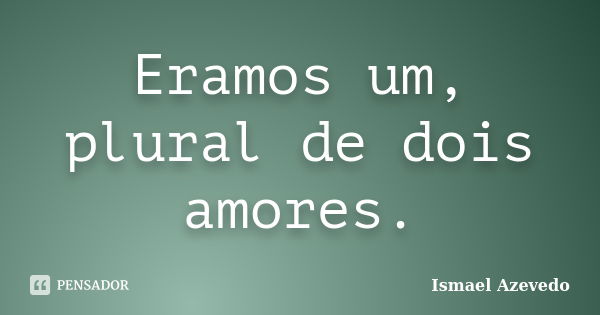 Eramos um, plural de dois amores.... Frase de Ismael Azevedo.