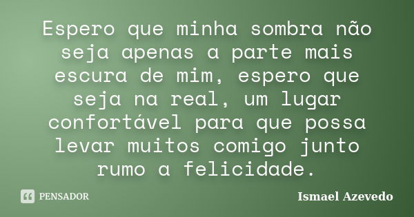 Espero que minha sombra não seja apenas a parte mais escura de mim, espero que seja na real, um lugar confortável para que possa levar muitos comigo junto rumo ... Frase de Ismael Azevedo.