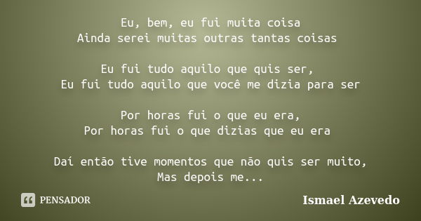 Eu, bem, eu fui muita coisa Ainda serei muitas outras tantas coisas Eu fui tudo aquilo que quis ser, Eu fui tudo aquilo que você me dizia para ser Por horas fui... Frase de Ismael Azevedo.