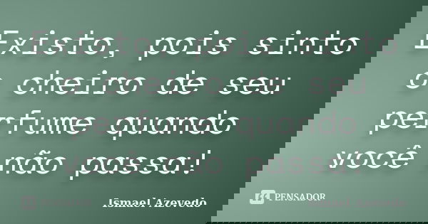 Existo, pois sinto o cheiro de seu perfume quando você não passa!... Frase de Ismael Azevedo.