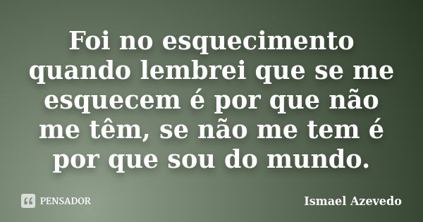 Foi no esquecimento quando lembrei que se me esquecem é por que não me têm, se não me tem é por que sou do mundo.... Frase de Ismael Azevedo.