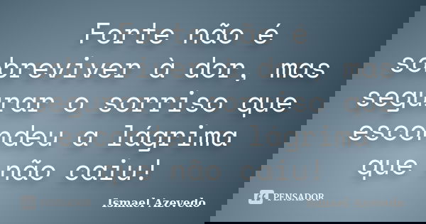 Forte não é sobreviver à dor, mas segurar o sorriso que escondeu a lágrima que não caiu!... Frase de Ismael Azevedo.