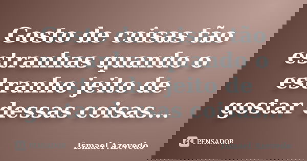 Gosto de coisas tão estranhas quando o estranho jeito de gostar dessas coisas...... Frase de Ismael Azevedo.