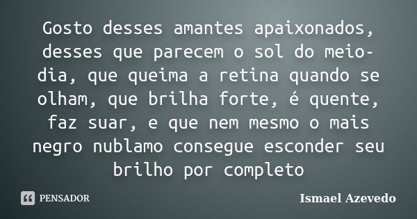 Gosto desses amantes apaixonados, desses que parecem o sol do meio-dia, que queima a retina quando se olham, que brilha forte, é quente, faz suar, e que nem mes... Frase de Ismael Azevedo.