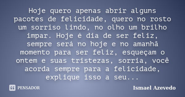 Hoje quero apenas abrir alguns pacotes de felicidade, quero no rosto um sorriso lindo, no olho um brilho impar. Hoje é dia de ser feliz, sempre será no hoje e n... Frase de Ismael Azevedo.