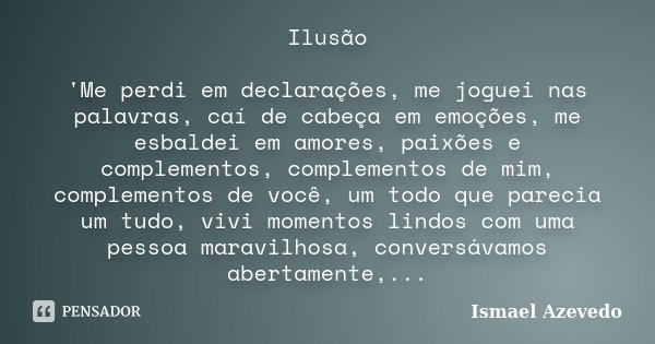 Ilusão 'Me perdi em declarações, me joguei nas palavras, caí de cabeça em emoções, me esbaldei em amores, paixões e complementos, complementos de mim, complemen... Frase de Ismael Azevedo.