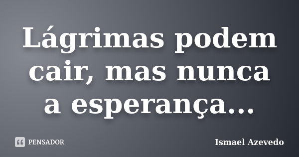 Lágrimas podem cair, mas nunca a esperança...... Frase de Ismael Azevedo.