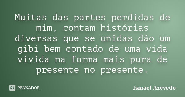 Muitas das partes perdidas de mim, contam histórias diversas que se unidas dão um gibi bem contado de uma vida vivida na forma mais pura de presente no presente... Frase de Ismael Azevedo.