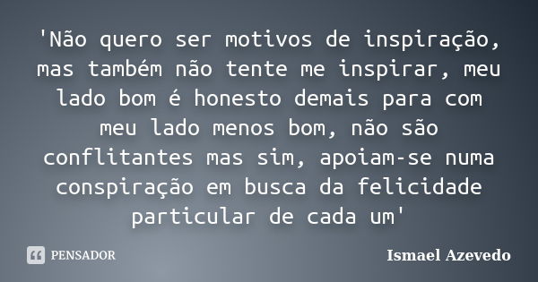 'Não quero ser motivos de inspiração, mas também não tente me inspirar, meu lado bom é honesto demais para com meu lado menos bom, não são conflitantes mas sim,... Frase de Ismael Azevedo.