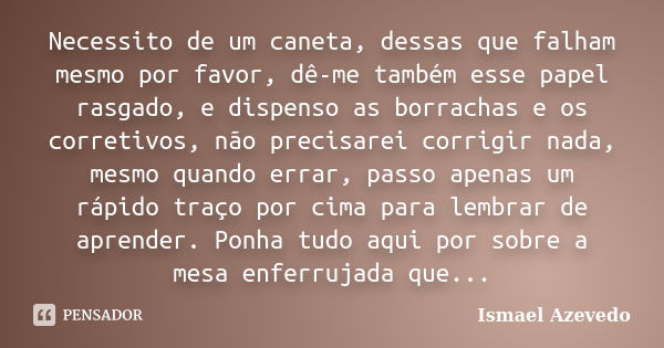 Necessito de um caneta, dessas que falham mesmo por favor, dê-me também esse papel rasgado, e dispenso as borrachas e os corretivos, não precisarei corrigir nad... Frase de Ismael Azevedo.