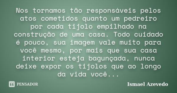 Nos tornamos tão responsáveis pelos atos cometidos quanto um pedreiro por cada tijolo empilhado na construção de uma casa. Todo cuidado é pouco, sua imagem vale... Frase de Ismael Azevedo.