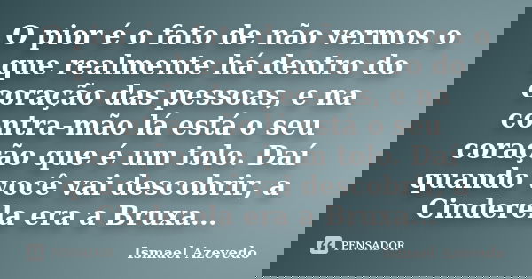 O pior é o fato de não vermos o que realmente há dentro do coração das pessoas, e na contra-mão lá está o seu coração que é um tolo. Daí quando você vai descobr... Frase de Ismael Azevedo.