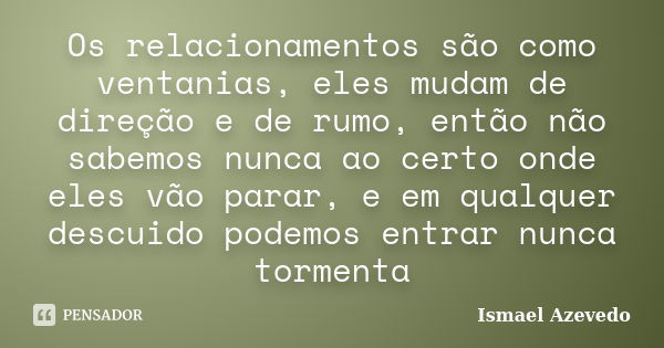 Os relacionamentos são como ventanias, eles mudam de direção e de rumo, então não sabemos nunca ao certo onde eles vão parar, e em qualquer descuido podemos ent... Frase de Ismael Azevedo.