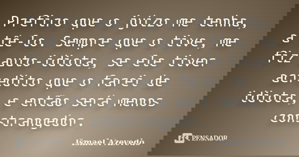 Prefiro que o juízo me tenha, a tê-lo. Sempre que o tive, me fiz auto-idiota, se ele tiver acredito que o farei de idiota, e então será menos constrangedor.... Frase de Ismael Azevedo.