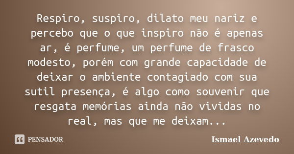 Respiro, suspiro, dilato meu nariz e percebo que o que inspiro não é apenas ar, é perfume, um perfume de frasco modesto, porém com grande capacidade de deixar o... Frase de Ismael Azevedo.