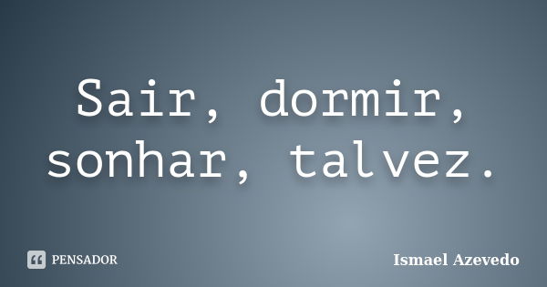 Sair, dormir, sonhar, talvez.... Frase de Ismael Azevedo.