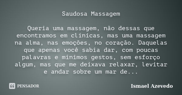 Saudosa Massagem Queria uma massagem, não dessas que encontramos em clínicas, mas uma massagem na alma, nas emoções, no coração. Daquelas que apenas você sabia ... Frase de Ismael Azevedo.