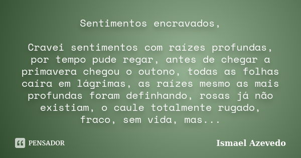 Sentimentos encravados, Cravei sentimentos com raízes profundas, por tempo pude regar, antes de chegar a primavera chegou o outono, todas as folhas caíra em lág... Frase de Ismael Azevedo.