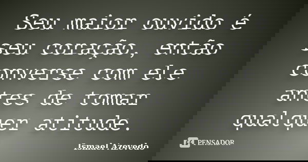 Seu maior ouvido é seu coração, então converse com ele antes de tomar qualquer atitude.... Frase de Ismael Azevedo.